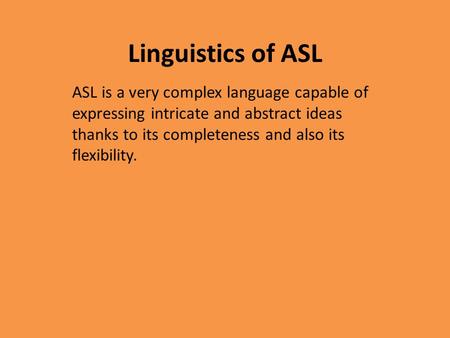 Linguistics of ASL ASL is a very complex language capable of expressing intricate and abstract ideas thanks to its completeness and also its flexibility.
