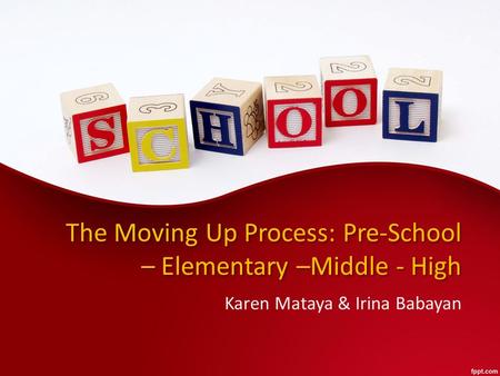 The Moving Up Process: Pre-School – Elementary –Middle - High Karen Mataya & Irina Babayan.