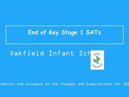 End of Key Stage 1 SATs Information and Guidance on the Changes and Expectations for 2015/16 Oakfield Infant School.