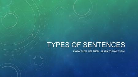 TYPES OF SENTENCES KNOW THEM, USE THEM, LEARN TO LOVE THEM.
