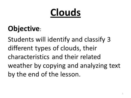 Clouds Objective : Students will identify and classify 3 different types of clouds, their characteristics and their related weather by copying and analyzing.
