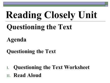 Questioning the Text Agenda Questioning the Text I. Questioning the Text Worksheet II. Read Aloud Reading Closely Unit.