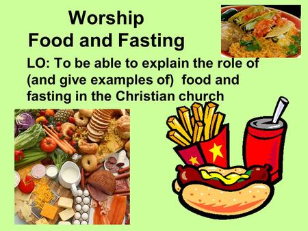 Worship Food and Fasting LO: To be able to explain the role of (and give examples of) food and fasting in the Christian church.