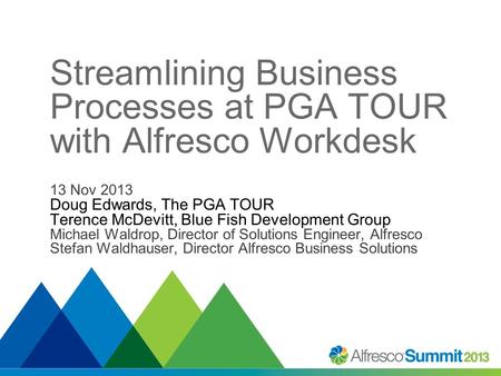 Streamlining Business Processes at PGA TOUR with Alfresco Workdesk 13 Nov 2013 Doug Edwards, The PGA TOUR Terence McDevitt, Blue Fish Development Group.