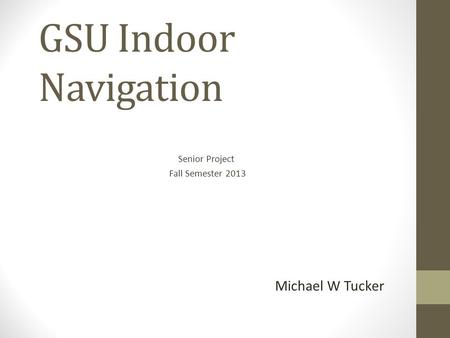 GSU Indoor Navigation Senior Project Fall Semester 2013 Michael W Tucker.