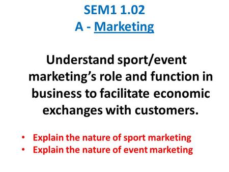 SEM1 1.02 A - Marketing Understand sport/event marketing’s role and function in business to facilitate economic exchanges with customers. Explain the nature.