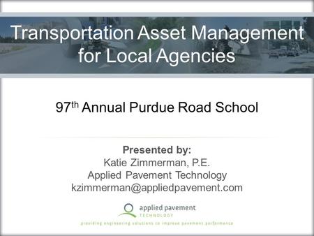 97 th Annual Purdue Road School Presented by: Katie Zimmerman, P.E. Applied Pavement Technology Transportation Asset Management.