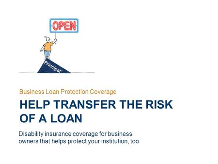 HELP TRANSFER THE RISK OF A LOAN Business Loan Protection Coverage Disability insurance coverage for business owners that helps protect your institution,