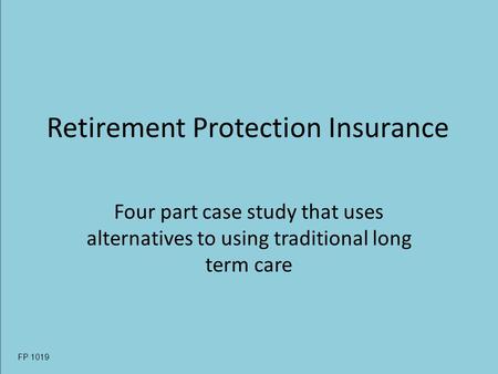 Retirement Protection Insurance Four part case study that uses alternatives to using traditional long term care FP 1019.