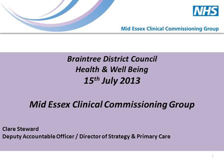 Braintree District Council Health & Well Being 15 th July 2013 Mid Essex Clinical Commissioning Group Clare Steward Deputy Accountable Officer / Director.
