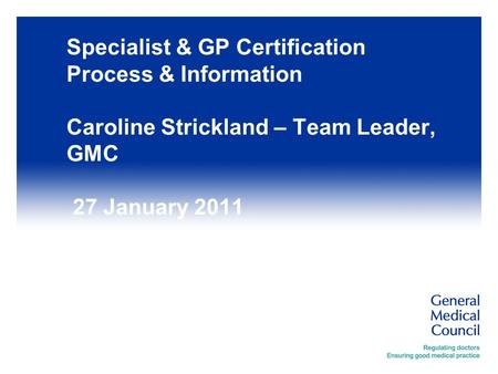 Specialist & GP Certification Process & Information Caroline Strickland – Team Leader, GMC 27 January 2011.
