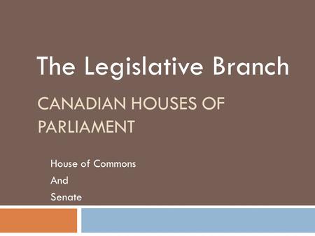 CANADIAN HOUSES OF PARLIAMENT House of Commons And Senate The Legislative Branch.