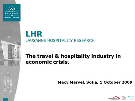 LHR LAUSANNE HOSPITALITY RESEARCH The travel & hospitality industry in economic crisis. Macy Marvel, Sofia, 1 October 2009.