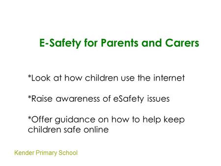 Kender Primary School E-Safety for Parents and Carers *Look at how children use the internet *Raise awareness of eSafety issues *Offer guidance on how.