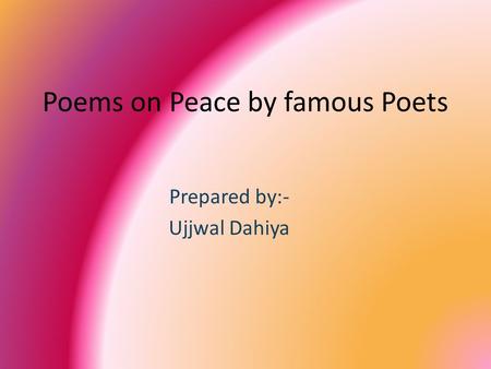 Poems on Peace by famous Poets Prepared by:- Ujjwal Dahiya.