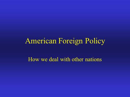 American Foreign Policy How we deal with other nations.
