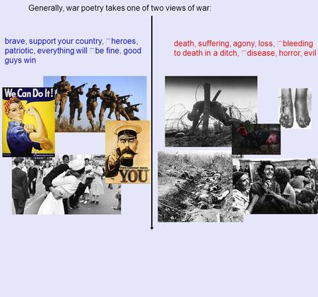 Generally, war poetry takes one of two views of war: brave, support your country, heroes, patriotic, everything will be fine, good guys win death, suffering,