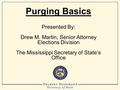 Purging Basics Presented By: Drew M. Martin, Senior Attorney Elections Division The Mississippi Secretary of State’s Office.