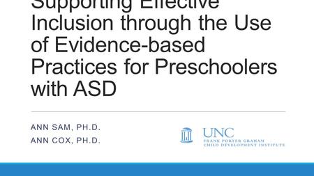 Supporting Effective Inclusion through the Use of Evidence-based Practices for Preschoolers with ASD ANN SAM, PH.D. ANN COX, PH.D.