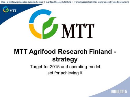 MTT Agrifood Research Finland - strategy Target for 2015 and operating model set for achieving it.