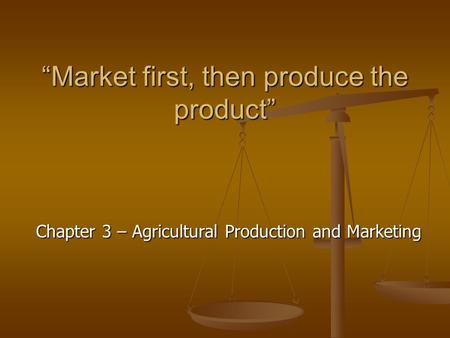 “Market first, then produce the product” Chapter 3 – Agricultural Production and Marketing.