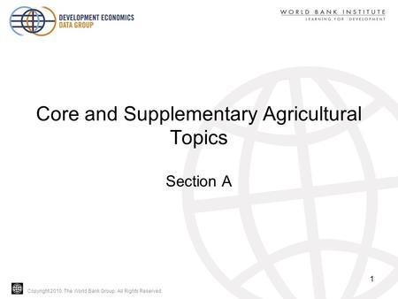 Copyright 2010, The World Bank Group. All Rights Reserved. Core and Supplementary Agricultural Topics Section A 1.