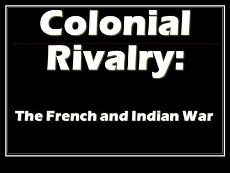 Colonial Rivalry: The French and Indian War. Colonial Rivalry By the mid-1700s, England, France, Spain & the Netherlands were locked in a struggle for.