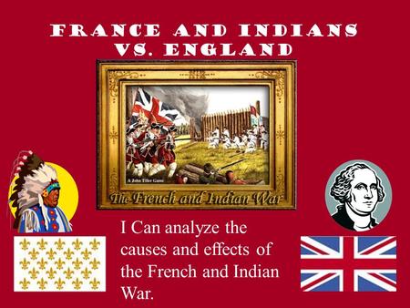 France and Indians VS. England I Can analyze the causes and effects of the French and Indian War.