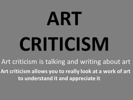 ART CRITICISM Art criticism is talking and writing about art Art criticism allows you to really look at a work of art to understand it and appreciate it.