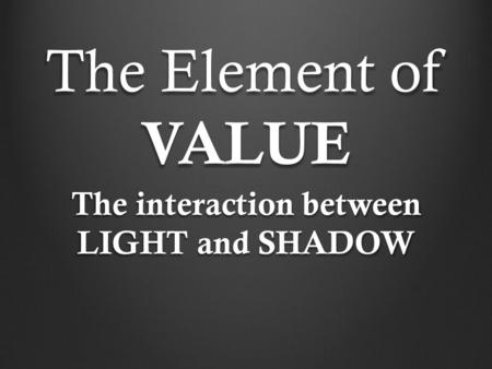 The Element of VALUE The interaction between LIGHT and SHADOW.