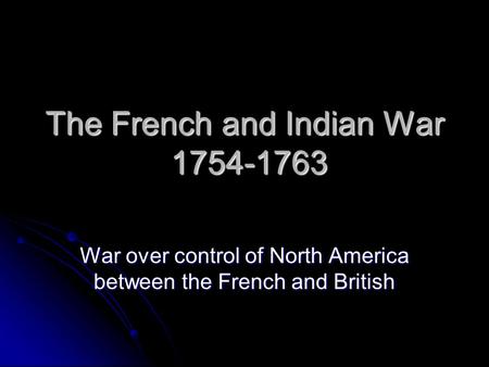 The French and Indian War 1754-1763 War over control of North America between the French and British.