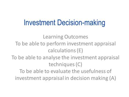 Investment Decision-making Learning Outcomes To be able to perform investment appraisal calculations (E) To be able to analyse the investment appraisal.