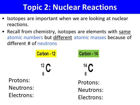 Topic 2: Nuclear Reactions Isotopes are important when we are looking at nuclear reactions. Recall from chemistry, isotopes are elements with same atomic.