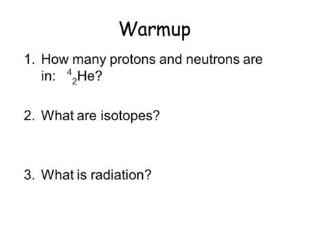 Warmup 1.How many protons and neutrons are in: 4 2 He? 2.What are isotopes? 3.What is radiation?