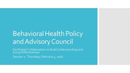 Behavioral Health Policy and Advisory Council Facilitated Collaboration to Build Understanding and Group Effectiveness Session 1: Thursday, February 4,