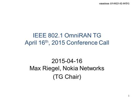 Omniran-15-0023-02-00TG 1 IEEE 802.1 OmniRAN TG April 16 th, 2015 Conference Call 2015-04-16 Max Riegel, Nokia Networks (TG Chair)