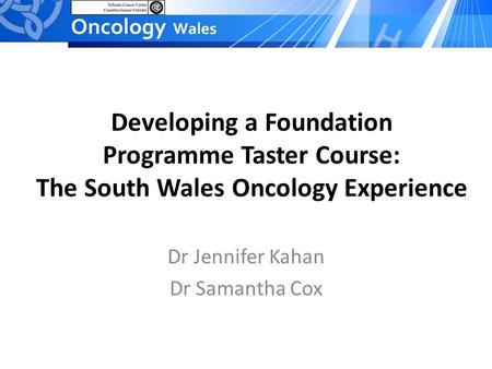 Developing a Foundation Programme Taster Course: The South Wales Oncology Experience Dr Jennifer Kahan Dr Samantha Cox.