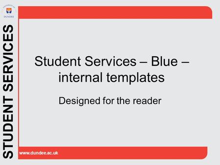 STUDENT SERVICES www.dundee.ac.uk Student Services – Blue – internal templates Designed for the reader.