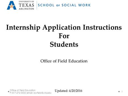 Updated: 4/20/2016 Internship Application Instructions For Students Office of Field Education P: 817-272-3533;   1.