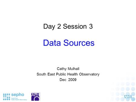 Day 2 Session 3 Data Sources Cathy Mulhall South East Public Health Observatory Dec 2009.