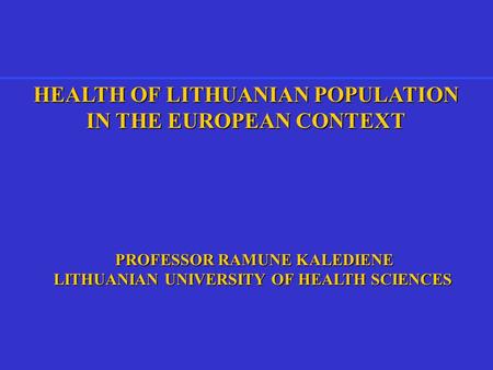 HEALTH OF LITHUANIAN POPULATION IN THE EUROPEAN CONTEXT PROFESSOR RAMUNE KALEDIENE PROFESSOR RAMUNE KALEDIENE LITHUANIAN UNIVERSITY OF HEALTH SCIENCES.