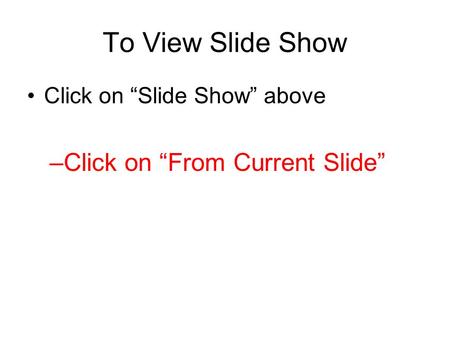 To View Slide Show Click on “Slide Show” above –Click on “From Current Slide”