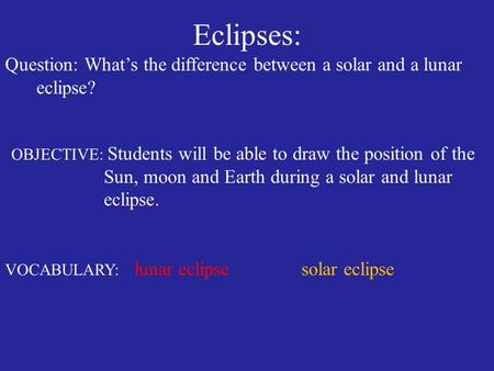 Eclipses: Question: What’s the difference between a solar and a lunar eclipse? OBJECTIVE: Students will be able to draw the position of the Sun, moon and.