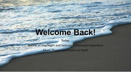 Welcome Back! Today: Review of Day/Night and Seasons – Discussion Questions Moon Phases and Events on Earth.