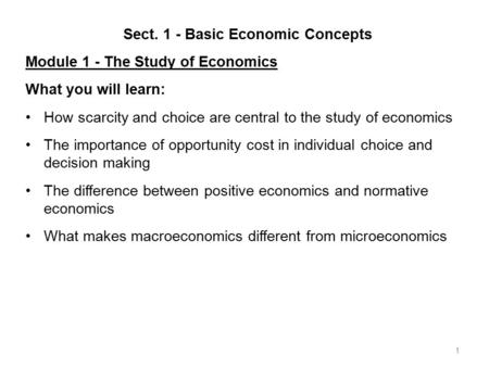 1 Sect. 1 - Basic Economic Concepts Module 1 - The Study of Economics What you will learn: How scarcity and choice are central to the study of economics.