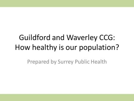 Guildford and Waverley CCG: How healthy is our population? Prepared by Surrey Public Health.
