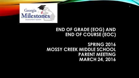 END OF GRADE (EOG) AND END OF COURSE (EOC) SPRING 2016 MOSSY CREEK MIDDLE SCHOOL PARENT MEETING MARCH 24, 2016 1.