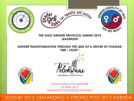 THE SADC GENDER PROTOCOL SUMMIT 2014 LEADERSHIP GENDER TRANSFORMATION THROUGH THE LENS OF A DRIVER OF CHANGE: “HER – STORY”. SOUTH AFRICA, POLOKWANE 23.
