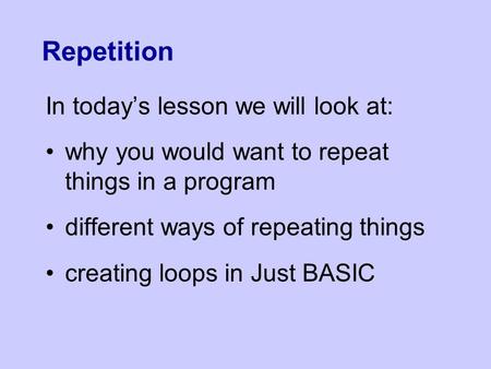 Repetition In today’s lesson we will look at: why you would want to repeat things in a program different ways of repeating things creating loops in Just.