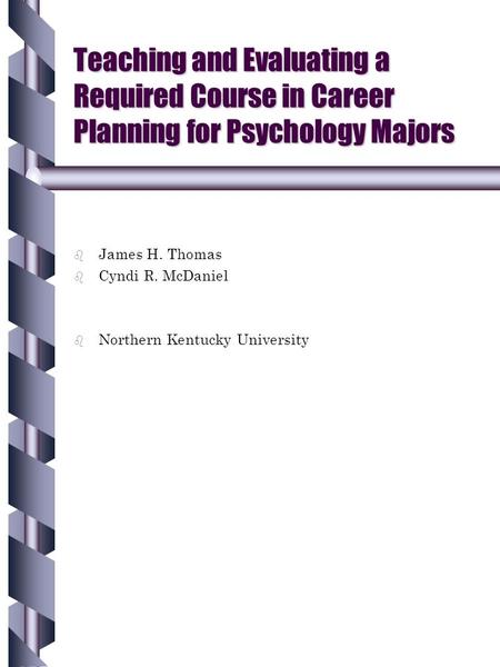 Teaching and Evaluating a Required Course in Career Planning for Psychology Majors b b James H. Thomas b b Cyndi R. McDaniel b b Northern Kentucky University.